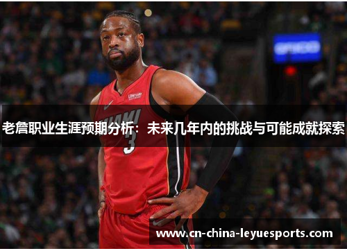 老詹职业生涯预期分析：未来几年内的挑战与可能成就探索
