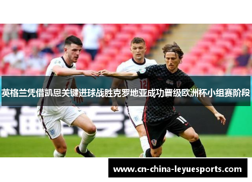 英格兰凭借凯恩关键进球战胜克罗地亚成功晋级欧洲杯小组赛阶段 英格兰凭借凯恩关键进球战胜克罗地亚成功晋级欧洲杯小组赛阶段