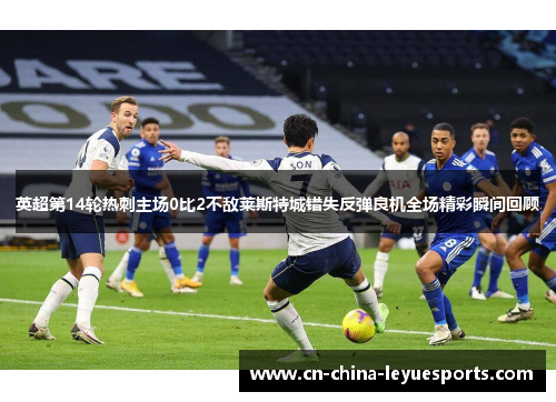 英超第14轮热刺主场0比2不敌莱斯特城错失反弹良机全场精彩瞬间回顾 英超第14轮热刺主场0比2不敌莱斯特城错失反弹良机全场精彩瞬间回顾