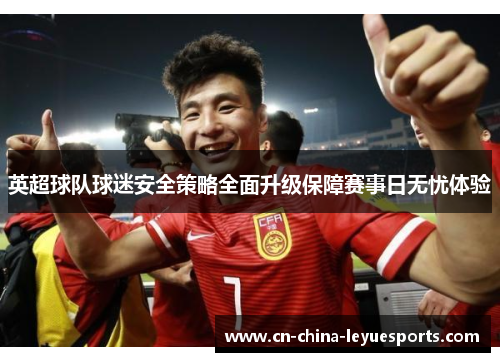 英超球队球迷安全策略全面升级保障赛事日无忧体验