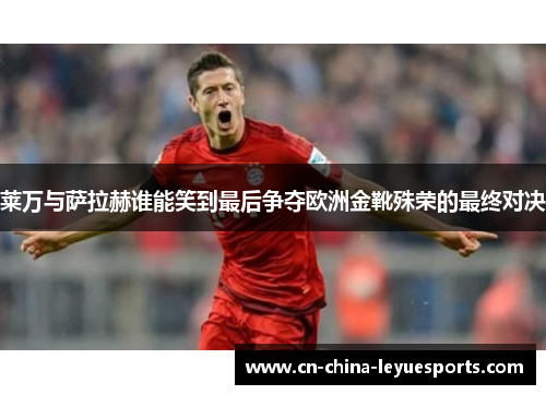莱万与萨拉赫谁能笑到最后争夺欧洲金靴殊荣的最终对决