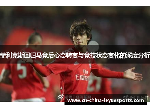 菲利克斯回归马竞后心态转变与竞技状态变化的深度分析