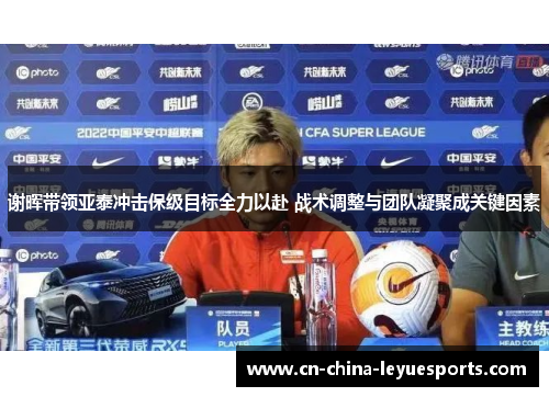 谢晖带领亚泰冲击保级目标全力以赴 战术调整与团队凝聚成关键因素