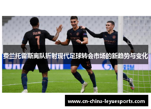 费兰托雷斯离队折射现代足球转会市场的新趋势与变化 费兰托雷斯离队折射现代足球转会市场的新趋势与变化