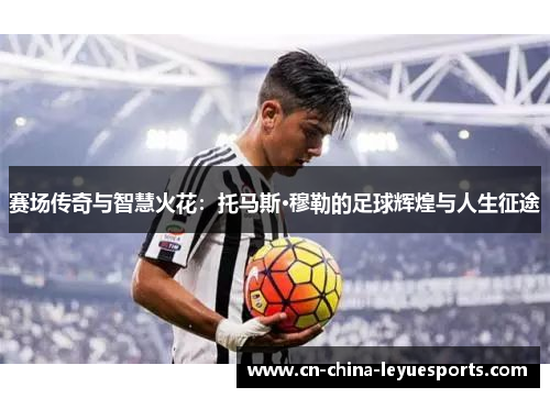 赛场传奇与智慧火花：托马斯·穆勒的足球辉煌与人生征途