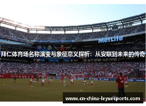 拜仁体育场名称演变与象征意义探析：从安联到未来的传奇