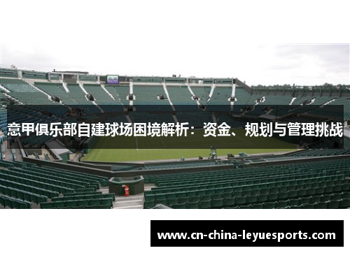 意甲俱乐部自建球场困境解析：资金、规划与管理挑战