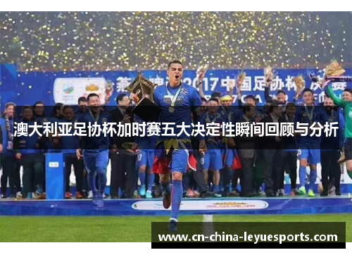 澳大利亚足协杯加时赛五大决定性瞬间回顾与分析 澳大利亚足协杯加时赛五大决定性瞬间回顾与分析