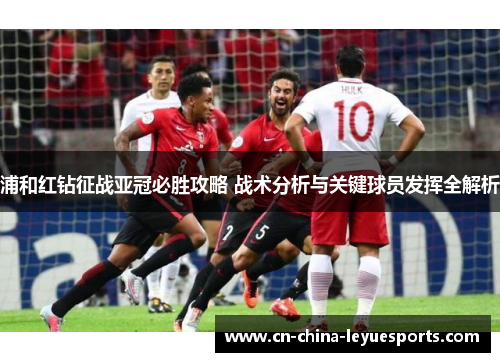 浦和红钻征战亚冠必胜攻略 战术分析与关键球员发挥全解析