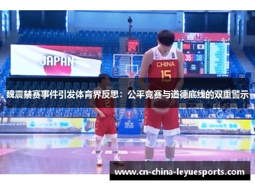 魏震禁赛事件引发体育界反思：公平竞赛与道德底线的双重警示