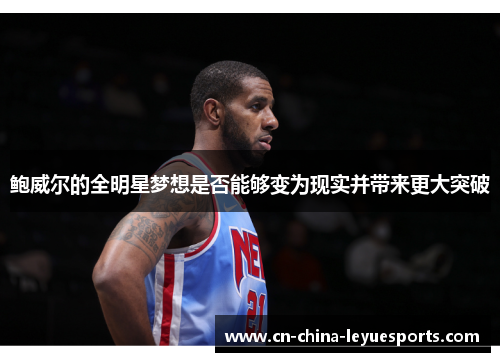 鲍威尔的全明星梦想是否能够变为现实并带来更大突破