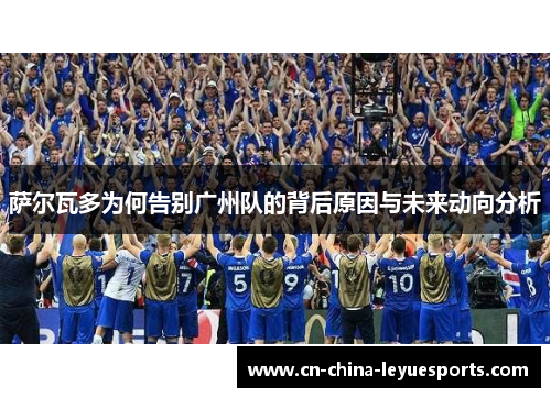 萨尔瓦多为何告别广州队的背后原因与未来动向分析