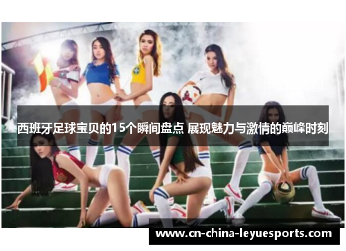 西班牙足球宝贝的15个瞬间盘点 展现魅力与激情的巅峰时刻