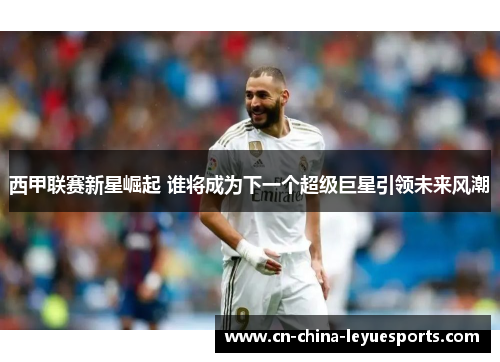 西甲联赛新星崛起 谁将成为下一个超级巨星引领未来风潮
