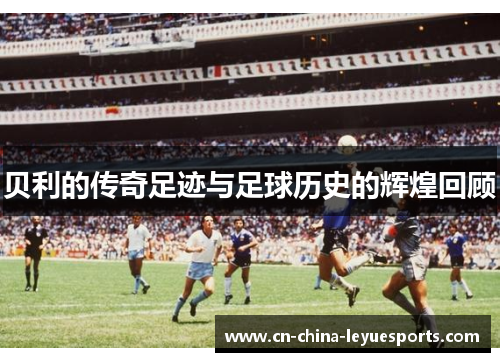 贝利的传奇足迹与足球历史的辉煌回顾 贝利的传奇足迹与足球历史的辉煌回顾