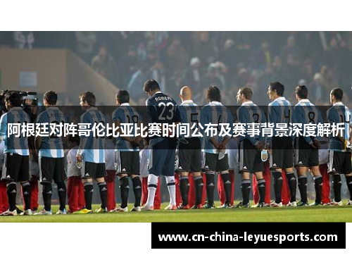 阿根廷对阵哥伦比亚比赛时间公布及赛事背景深度解析 阿根廷对阵哥伦比亚比赛时间公布及赛事背景深度解析
