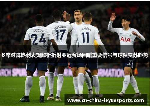 B席对阵热刺表现解析折射亚冠赛场回暖重要信号与球队复苏趋势 B席对阵热刺表现解析折射亚冠赛场回暖重要信号与球队复苏趋势