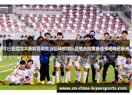 今日亚冠淘汰赛阵容调整背后释放球队战略走向重要信号明确化新局 今日亚冠淘汰赛阵容调整背后释放球队战略走向重要信号明确化新局