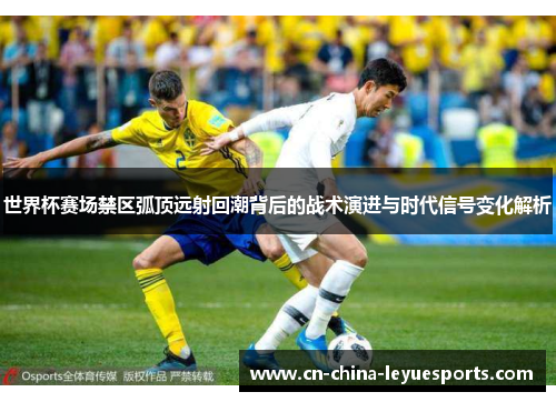 世界杯赛场禁区弧顶远射回潮背后的战术演进与时代信号变化解析