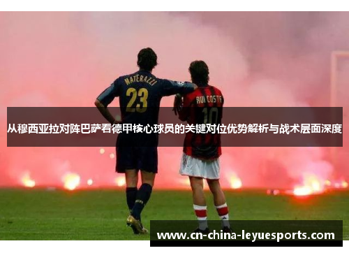 从穆西亚拉对阵巴萨看德甲核心球员的关键对位优势解析与战术层面深度 从穆西亚拉对阵巴萨看德甲核心球员的关键对位优势解析与战术层面深度