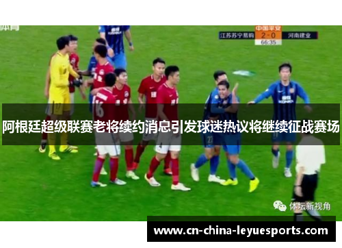 阿根廷超级联赛老将续约消息引发球迷热议将继续征战赛场