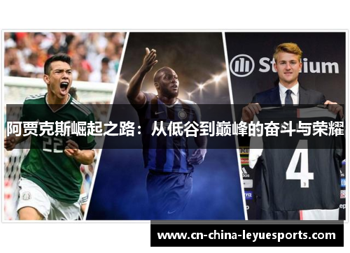 阿贾克斯崛起之路:从低谷到巅峰的奋斗与荣耀 阿贾克斯崛起之路:从低谷到巅峰的奋斗与荣耀