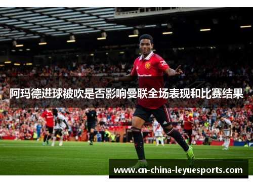 阿玛德进球被吹是否影响曼联全场表现和比赛结果 阿玛德进球被吹是否影响曼联全场表现和比赛结果