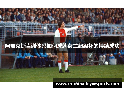 阿贾克斯青训体系如何成就荷兰超级杯的持续成功