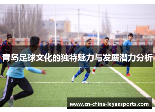 青岛足球文化的独特魅力与发展潜力分析 青岛足球文化的独特魅力与发展潜力分析