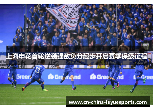 上海申花首轮逆袭强敌负分起步开启赛季保级征程 上海申花首轮逆袭强敌负分起步开启赛季保级征程