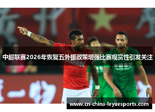 中超联赛2026年恢复五外援政策增强比赛观赏性引发关注 中超联赛2026年恢复五外援政策增强比赛观赏性引发关注