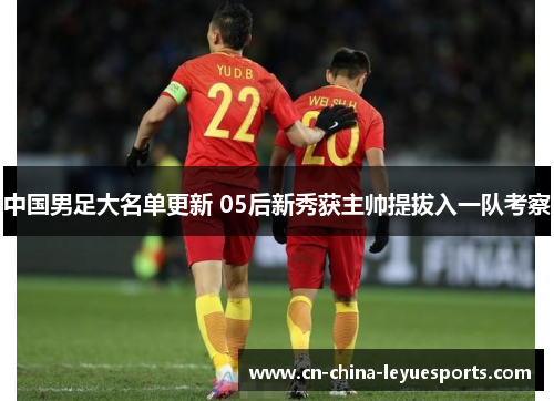 中国男足大名单更新 05后新秀获主帅提拔入一队考察 中国男足大名单更新 05后新秀获主帅提拔入一队考察