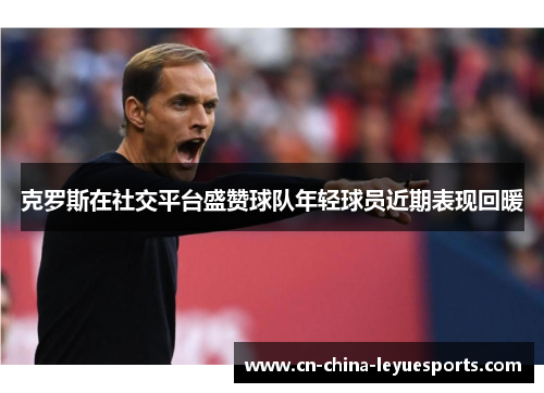 克罗斯在社交平台盛赞球队年轻球员近期表现回暖