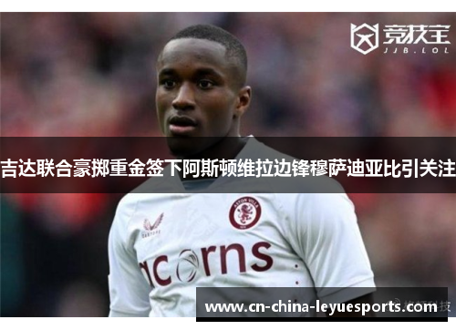 吉达联合豪掷重金签下阿斯顿维拉边锋穆萨迪亚比引关注