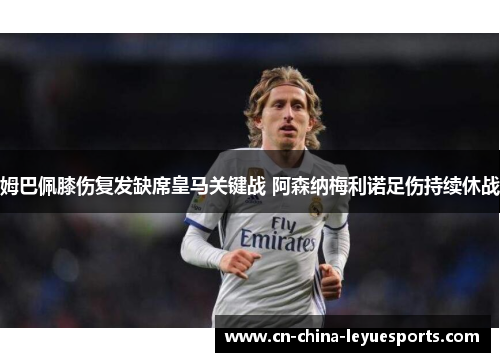 姆巴佩膝伤复发缺席皇马关键战 阿森纳梅利诺足伤持续休战 姆巴佩膝伤复发缺席皇马关键战 阿森纳梅利诺足伤持续休战