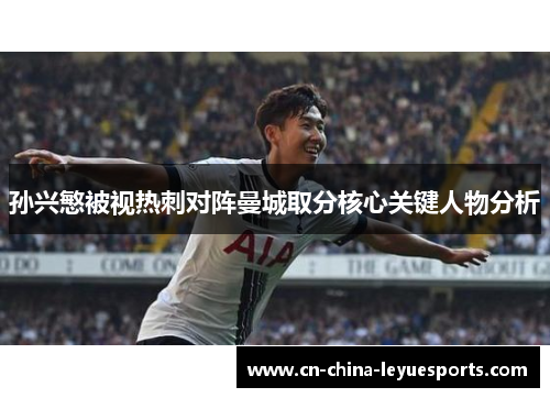 孙兴慜被视热刺对阵曼城取分核心关键人物分析 孙兴慜被视热刺对阵曼城取分核心关键人物分析