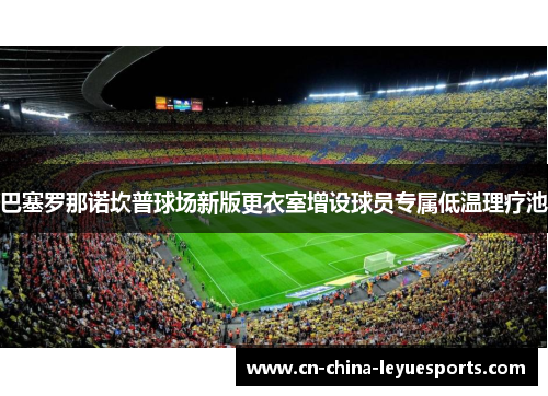 巴塞罗那诺坎普球场新版更衣室增设球员专属低温理疗池 巴塞罗那诺坎普球场新版更衣室增设球员专属低温理疗池