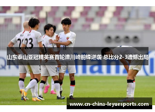 山东泰山亚冠精英赛首轮遭川崎前锋逆袭 总比分2-3遗憾出局