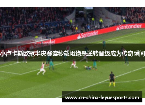 小卢卡斯欧冠半决赛读秒戴帽绝杀逆转晋级成为传奇瞬间 小卢卡斯欧冠半决赛读秒戴帽绝杀逆转晋级成为传奇瞬间
