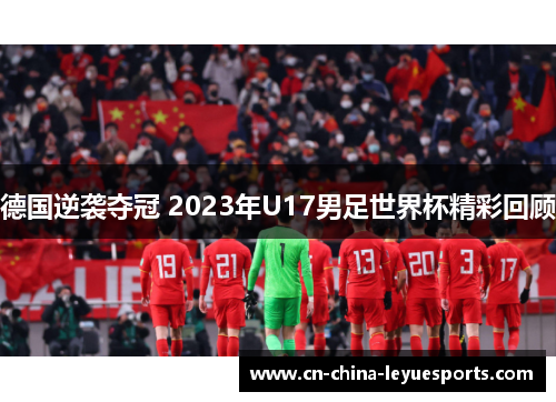 德国逆袭夺冠 2023年U17男足世界杯精彩回顾 德国逆袭夺冠 2023年U17男足世界杯精彩回顾
