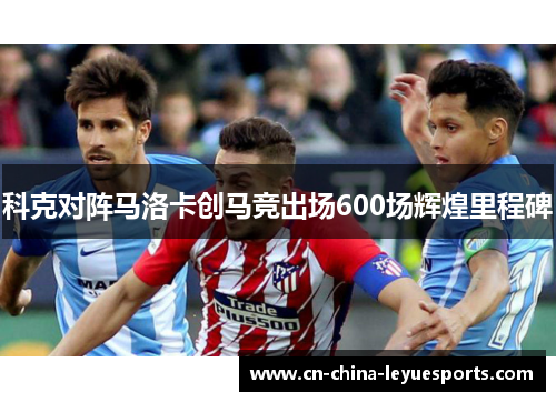 科克对阵马洛卡创马竞出场600场辉煌里程碑
