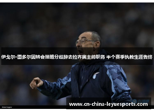 伊戈尔·图多尔因转会策略分歧辞去拉齐奥主帅职务 半个赛季执教生涯告终 伊戈尔·图多尔因转会策略分歧辞去拉齐奥主帅职务 半个赛季执教生涯告终