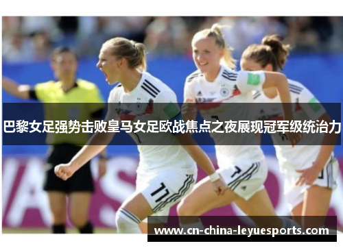 巴黎女足强势击败皇马女足欧战焦点之夜展现冠军级统治力 巴黎女足强势击败皇马女足欧战焦点之夜展现冠军级统治力