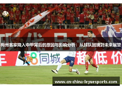 梅州客家降入中甲背后的原因与影响分析:从球队困境到未来展望 梅州客家降入中甲背后的原因与影响分析:从球队困境到未来展望