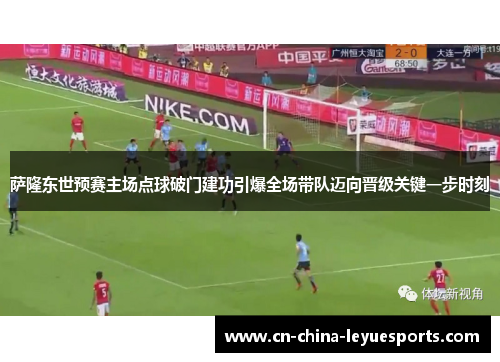 萨隆东世预赛主场点球破门建功引爆全场带队迈向晋级关键一步时刻 萨隆东世预赛主场点球破门建功引爆全场带队迈向晋级关键一步时刻
