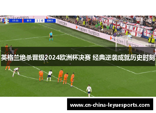 英格兰绝杀晋级2024欧洲杯决赛 经典逆袭成就历史时刻 英格兰绝杀晋级2024欧洲杯决赛 经典逆袭成就历史时刻