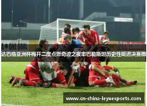 达巴格亚洲杯梅开二度点燃奇迹之夜率巴勒斯坦历史性挺进决赛圈