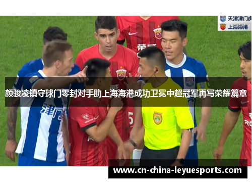 颜骏凌镇守球门零封对手助上海海港成功卫冕中超冠军再写荣耀篇章 颜骏凌镇守球门零封对手助上海海港成功卫冕中超冠军再写荣耀篇章