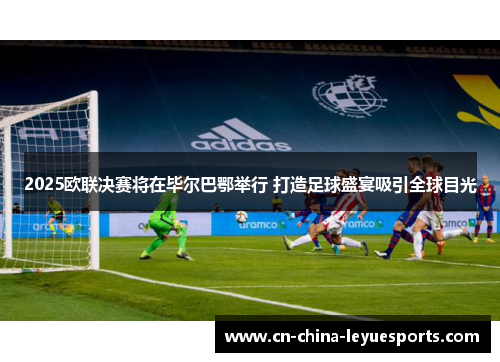 2025欧联决赛将在毕尔巴鄂举行 打造足球盛宴吸引全球目光 2025欧联决赛将在毕尔巴鄂举行 打造足球盛宴吸引全球目光