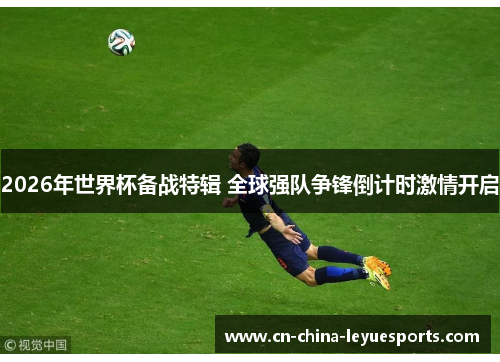 2026年世界杯备战特辑 全球强队争锋倒计时激情开启 2026年世界杯备战特辑 全球强队争锋倒计时激情开启